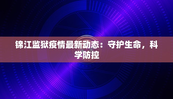 锦江监狱疫情最新动态：守护生命，科学防控