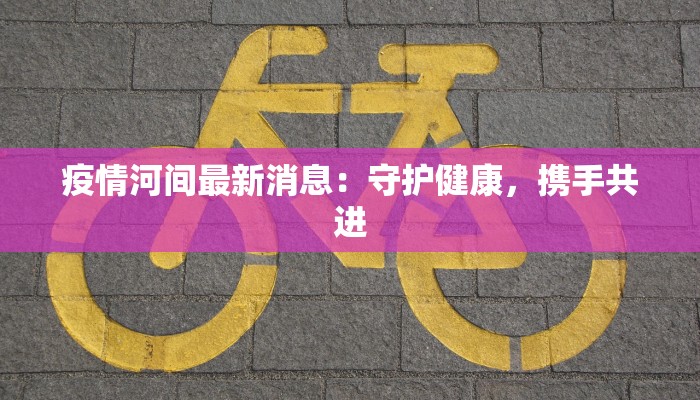 疫情河间最新消息：守护健康，携手共进