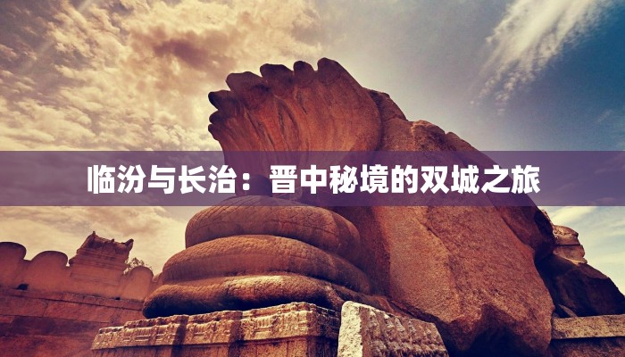 临汾与长治：晋中秘境的双城之旅