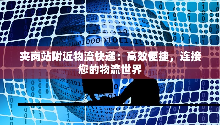 夹岗站附近物流快递：高效便捷，连接您的物流世界