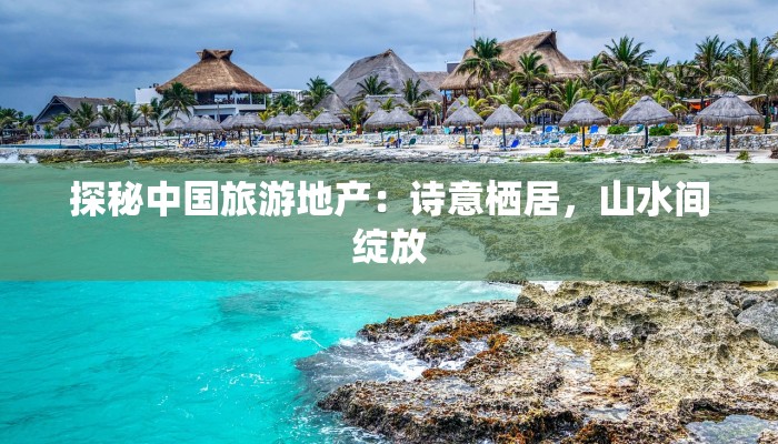 探秘中国旅游地产：诗意栖居，山水间绽放