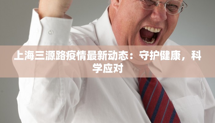 上海三源路疫情最新动态:守护健康,科学应对 上海三源路疫情最新动态:守护健康,科学应对
