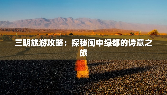 三明旅游攻略：探秘闽中绿都的诗意之旅