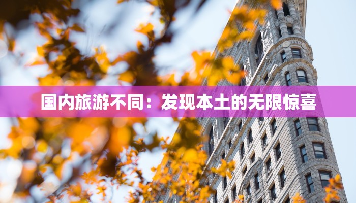 国内旅游不同:发现本土的无限惊喜 国内旅游不同:发现本土的无限惊喜