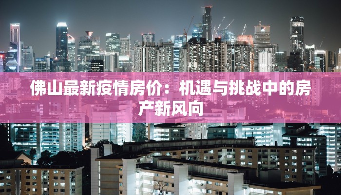 佛山最新疫情房价:机遇与挑战中的房产新风向 佛山最新疫情房价:机遇与挑战中的房产新风向