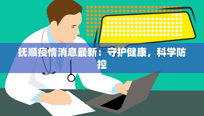 抚顺疫情消息最新：守护健康，科学防控