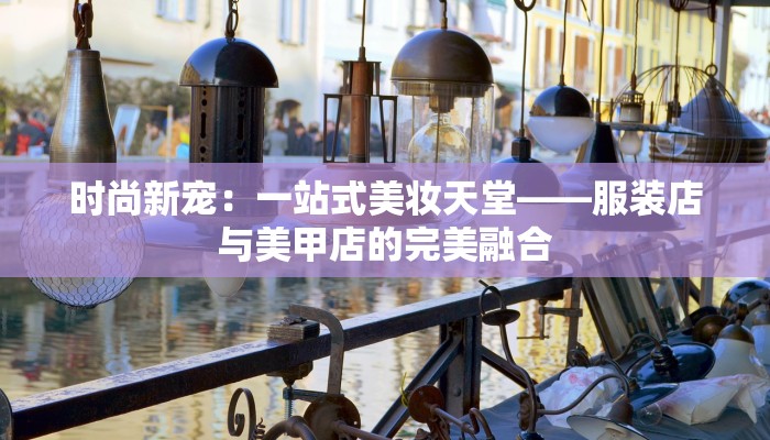 时尚新宠：一站式美妆天堂——服装店与美甲店的完美融合