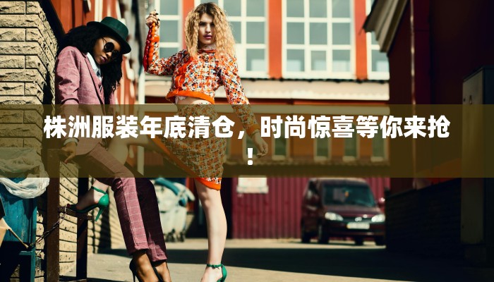 株洲服装年底清仓，时尚惊喜等你来抢！
