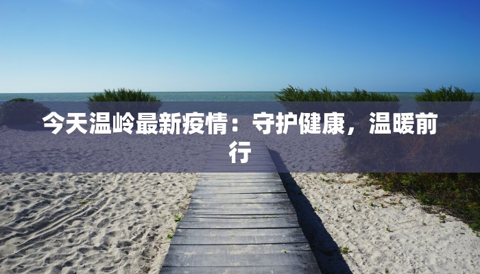 今天温岭最新疫情：守护健康，温暖前行