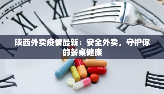 陕西外卖疫情最新：安全外卖，守护你的餐桌健康