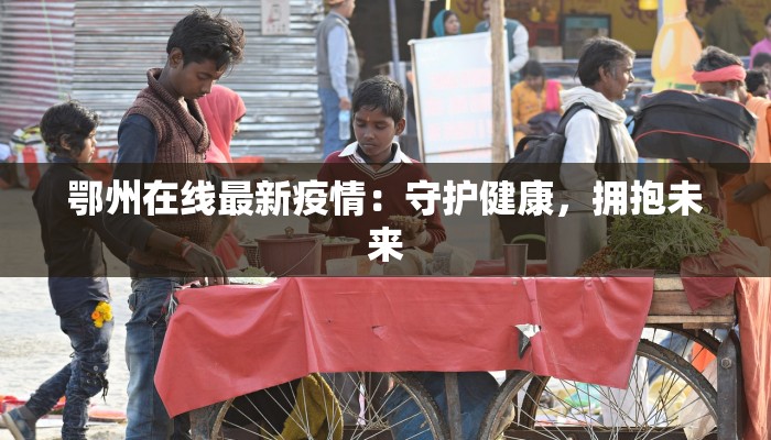 鄂州在线最新疫情:守护健康,拥抱未来 鄂州在线最新疫情:守护健康,拥抱未来