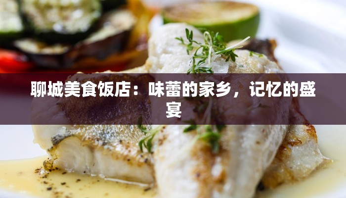 聊城美食饭店：味蕾的家乡，记忆的盛宴