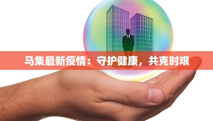马集最新疫情:守护健康,共克时艰 马集最新疫情:守护健康,共克时艰