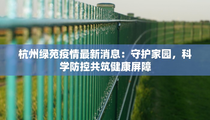 杭州绿苑疫情最新消息:守护家园,科学防控共筑健康屏障 杭州绿苑疫情最新消息:守护家园,科学防控共筑健康屏障