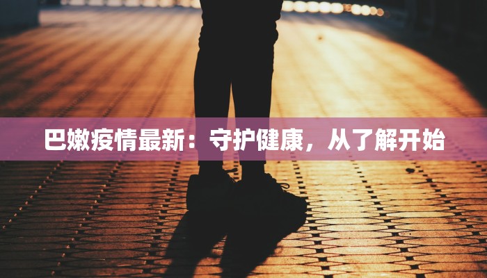 巴嫩疫情最新:守护健康,从了解开始 巴嫩疫情最新:守护健康,从了解开始