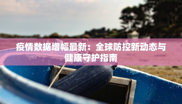 疫情数据增幅最新:全球防控新动态与健康守护指南 疫情数据增幅最新:全球防控新动态与健康守护指南