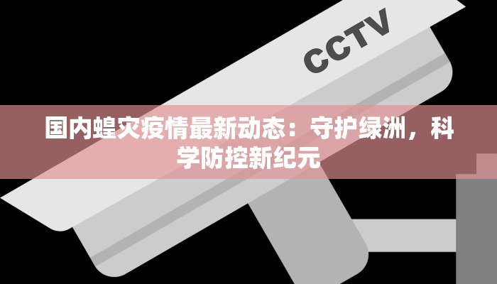 国内蝗灾疫情最新动态：守护绿洲，科学防控新纪元