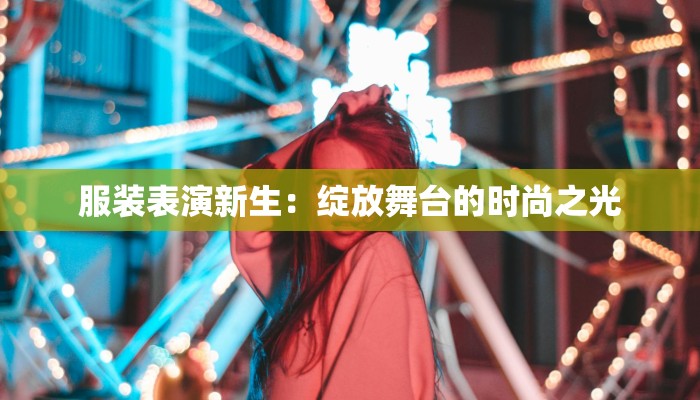 服装表演新生:绽放舞台的时尚之光 服装表演新生:绽放舞台的时尚之光