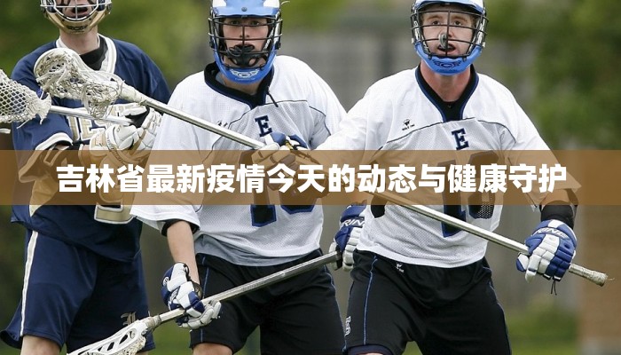 吉林省最新疫情今天的动态与健康守护