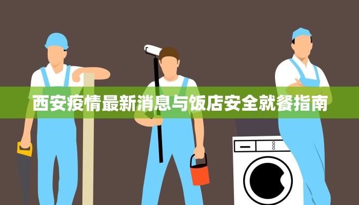 西安疫情最新消息与饭店安全就餐指南 西安疫情最新消息与饭店安全就餐指南