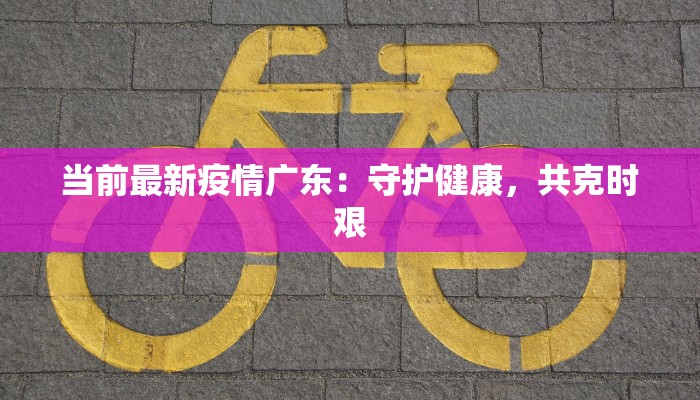 当前最新疫情广东：守护健康，共克时艰