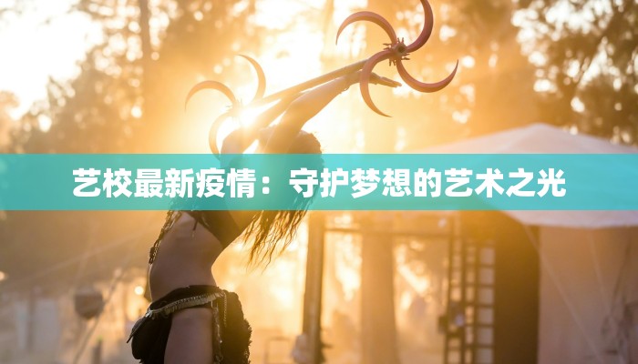 艺校最新疫情:守护梦想的艺术之光 艺校最新疫情:守护梦想的艺术之光
