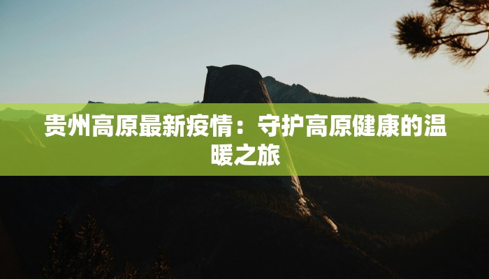 贵州高原最新疫情:守护高原健康的温暖之旅 贵州高原最新疫情:守护高原健康的温暖之旅