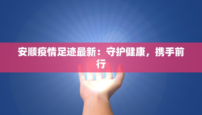安顺疫情足迹最新:守护健康,携手前行 安顺疫情足迹最新:守护健康,携手前行