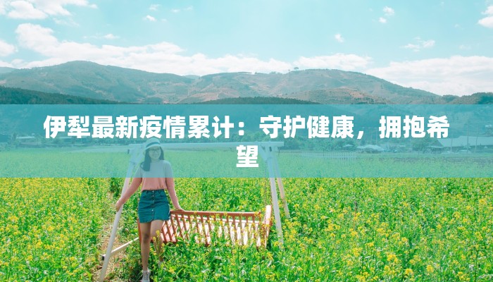 伊犁最新疫情累计:守护健康,拥抱希望 伊犁最新疫情累计:守护健康,拥抱希望