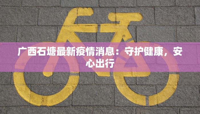 广西石塘最新疫情消息:守护健康,安心出行 广西石塘最新疫情消息:守护健康,安心出行