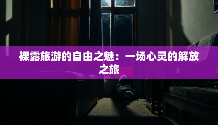 裸露旅游的自由之魅:一场心灵的解放之旅 裸露旅游的自由之魅:一场心灵的解放之旅