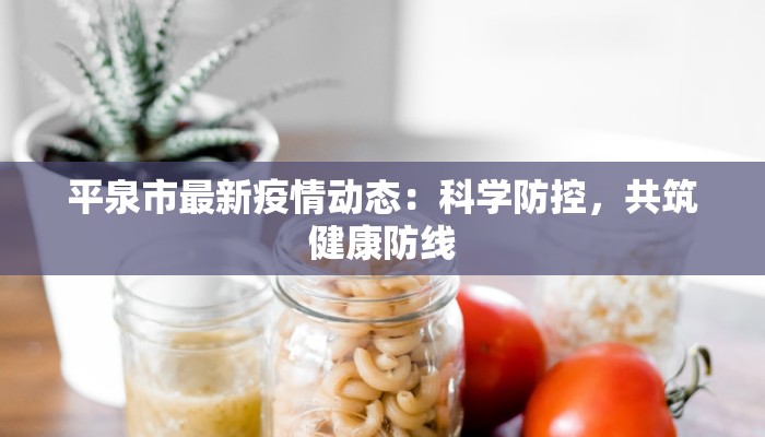 平泉市最新疫情动态:科学防控,共筑健康防线 平泉市最新疫情动态:科学防控,共筑健康防线